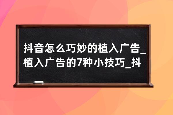 抖音怎么巧妙的植入廣告_植入廣告的7種小技巧_抖音植入廣告有哪些形式 