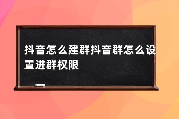抖音怎么建群 抖音群怎么設置進群權限 