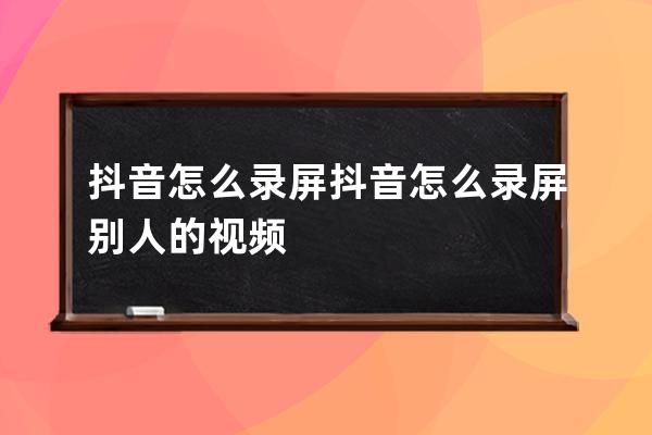 抖音怎么錄屏 抖音怎么錄屏別人的視頻 