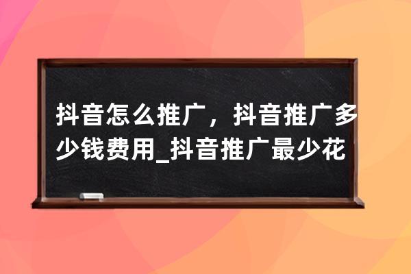 抖音怎么推廣，抖音推廣多少錢費用_抖音推廣最少花多少錢 