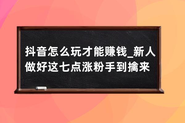 抖音怎么玩才能賺錢_新人做好這七點漲粉手到擒來 