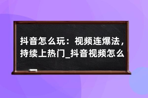 抖音怎么玩：視頻連爆法，持續上熱門_抖音視頻怎么能爆 