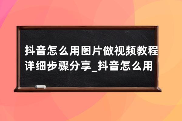 抖音怎么用圖片做視頻教程 詳細步驟分享_抖音怎么用一張圖片做視頻教程 