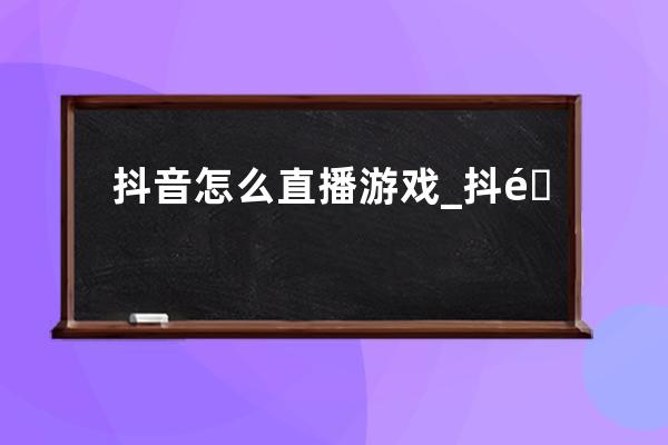 抖音怎么直播游戲_抖音直播游戲畫面設置方法 