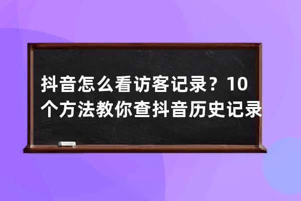 抖音怎么看訪客記錄？10個方法教你查抖音歷史記錄_抖音訪客記錄怎么查看?訪 