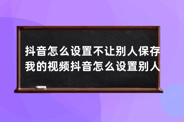 抖音怎么設置不讓別人保存我的視頻 抖音怎么設置別人搜不到我的賬號 