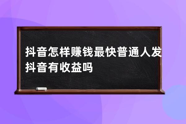 抖音怎樣賺錢最快 普通人發抖音有收益嗎 