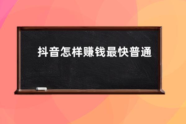 抖音怎樣賺錢最快 普通人發抖音有收益嗎 