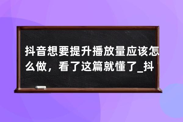 抖音想要提升播放量應該怎么做，看了這篇就懂了_抖音播放量怎么提升?掌握這 