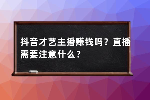 抖音才藝主播賺錢嗎？直播需要注意什么？ 