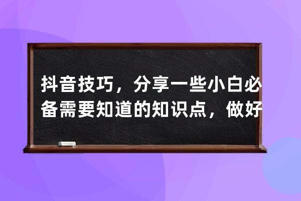 抖音技巧，分享一些小白必備需要知道的知識點，做好收藏準備哈， 