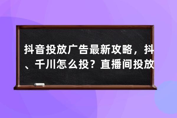 抖音投放廣告最新攻略，抖+、千川怎么投？直播間投放怎么分析_抖音投放推廣 