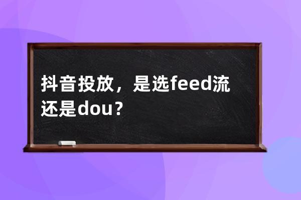 抖音投放，是選feed流還是dou+？ 