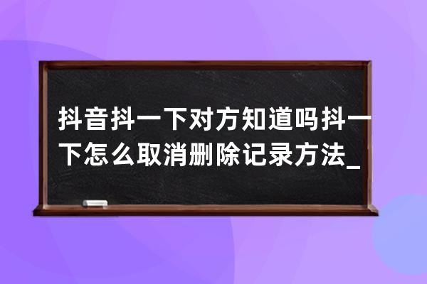 抖音抖一下對方知道嗎 抖一下怎么取消刪除記錄方法_怎么把抖音@過的記錄刪掉 