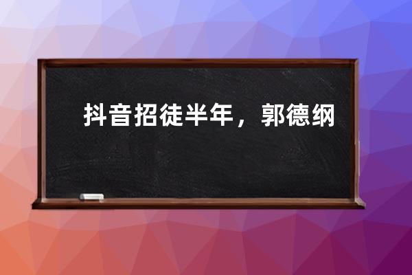 抖音招徒半年，郭德綱要開啟相聲的“養(yǎng)成時代”？_相聲有新人郭德綱收徒弟 