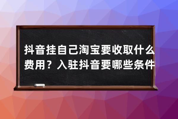 抖音掛自己淘寶要收取什么費(fèi)用？入駐抖音要哪些條件？ 