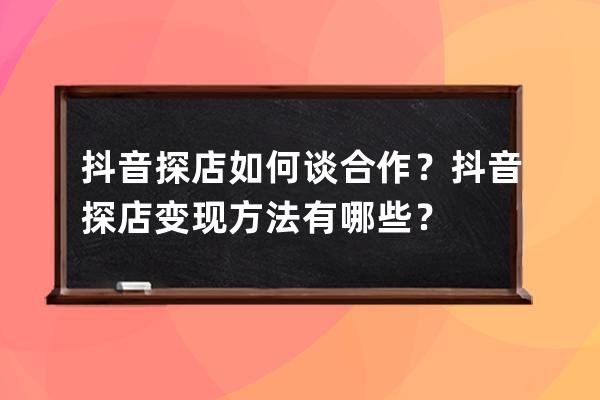 抖音探店如何談合作？抖音探店變現(xiàn)方法有哪些？ 