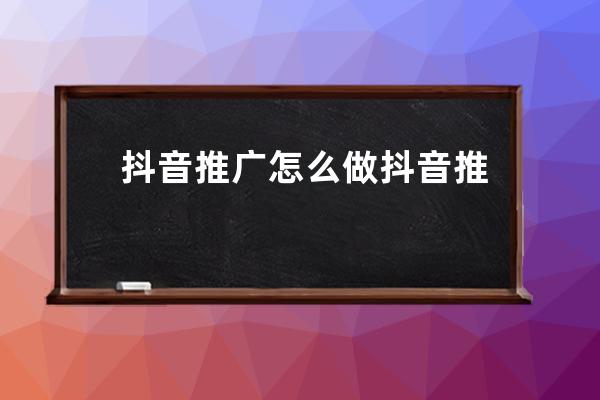 抖音推廣怎么做 抖音推廣有用嗎 