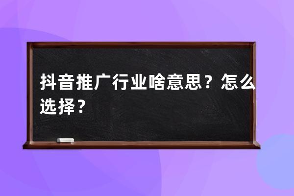 抖音推廣行業啥意思？怎么選擇？ 