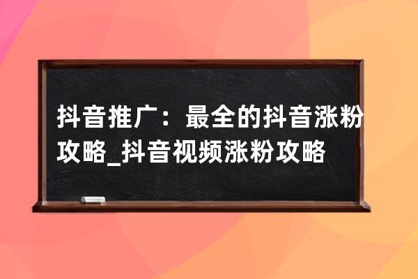 抖音推廣：最全的抖音漲粉攻略_抖音視頻漲粉攻略 