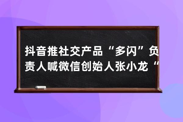 抖音推社交產品“多閃” 負責人喊微信創始人張小龍“龍叔” 
