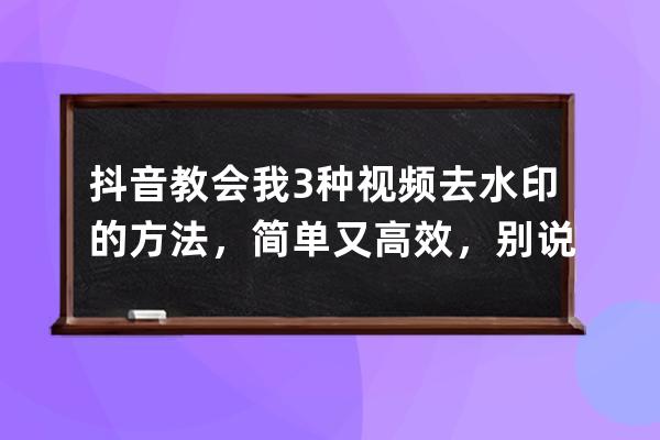 抖音教會我3種視頻去水印的方法，簡單又高效，別說你一個不知道 