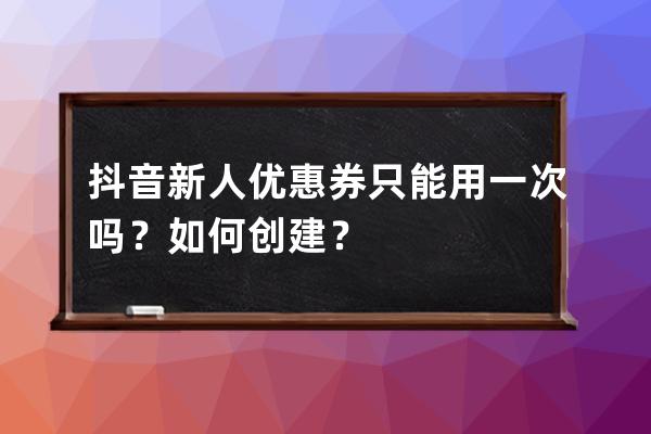 抖音新人優惠券只能用一次嗎？如何創建？ 