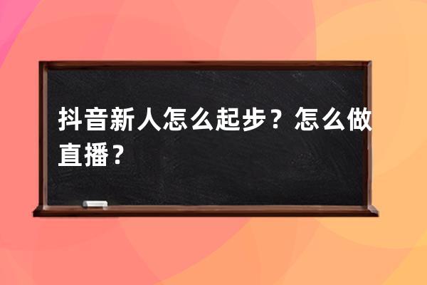 抖音新人怎么起步？怎么做直播？ 