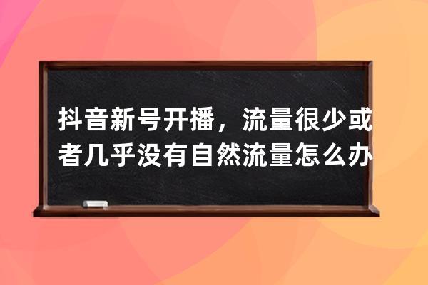抖音新號開播，流量很少或者幾乎沒有自然流量怎么辦？_抖音沒有流量怎么解 