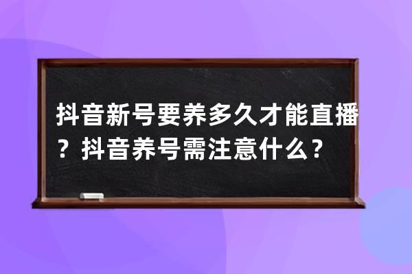 抖音新號要養多久才能直播？抖音養號需注意什么？ 