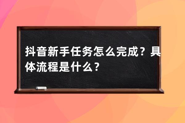 抖音新手任務怎么完成？具體流程是什么？ 