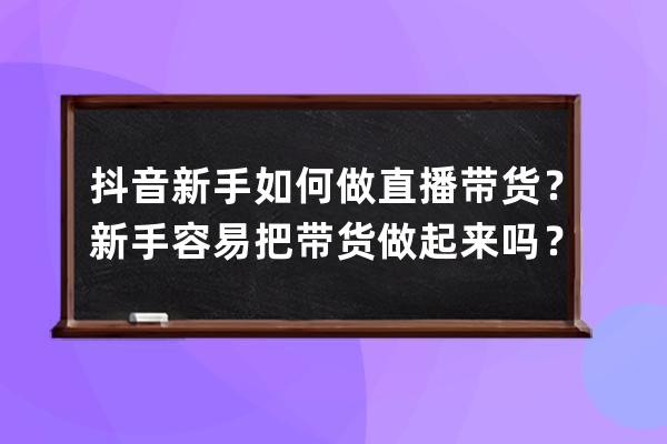 抖音新手如何做直播帶貨？新手容易把帶貨做起來嗎？ 