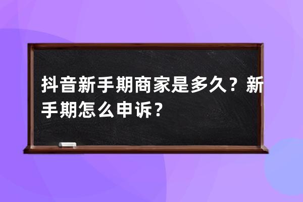 抖音新手期商家是多久？新手期怎么申訴？ 