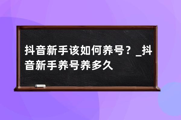 抖音新手該如何養號？_抖音新手養號養多久 