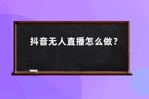 抖音無人直播怎么做？2020最新無人直播賺錢的詳細(xì)操作指南!（建議收藏） 