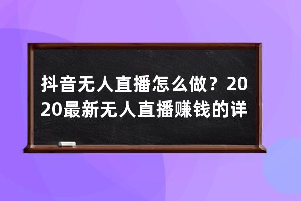 抖音無人直播怎么做？2020最新無人直播賺錢的詳細操作指南!（建議收藏） 