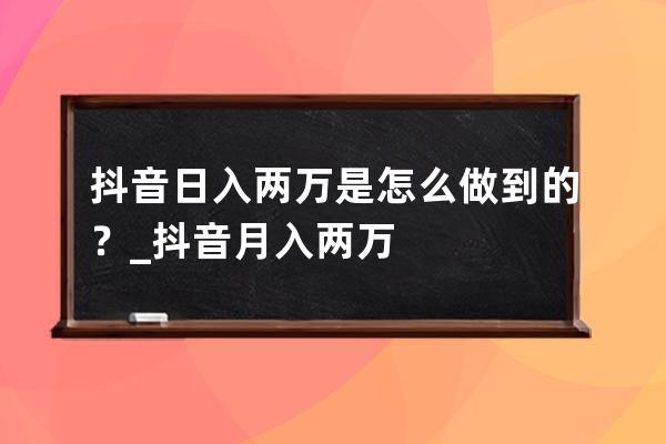 抖音日入兩萬是怎么做到的？_抖音月入兩萬 
