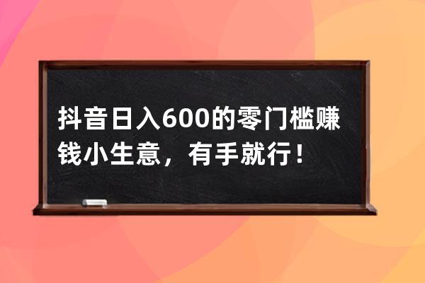 抖音日入600+的零門檻賺錢小生意，有手就行！