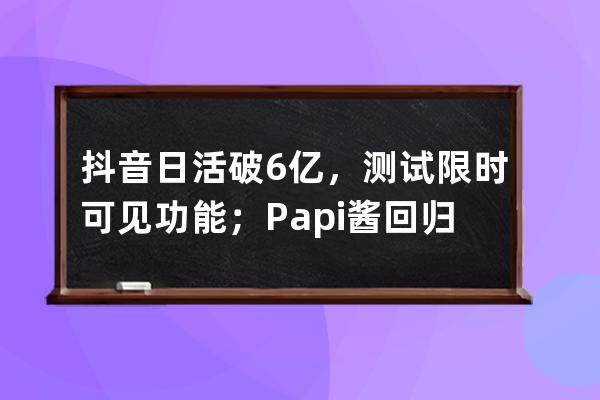 抖音日活破6億，測(cè)試限時(shí)可見功能；Papi醬回歸｜短視頻周榜 