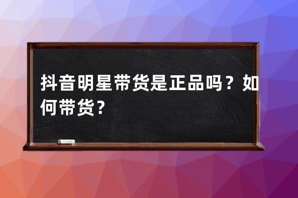 抖音明星帶貨是正品嗎？如何帶貨？ 