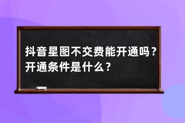 抖音星圖不交費(fèi)能開通嗎？開通條件是什么？ 