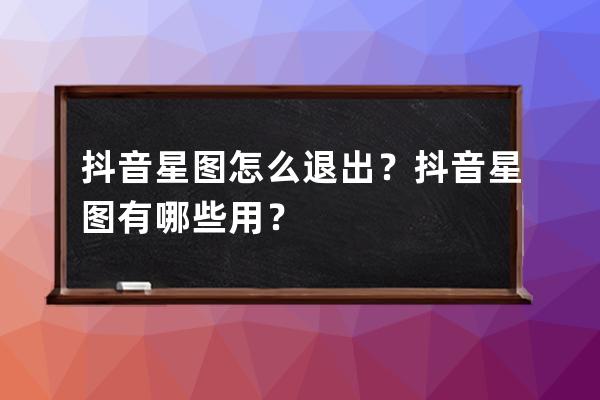 抖音星圖怎么退出？抖音星圖有哪些用？ 
