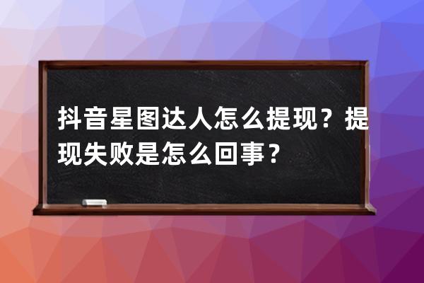 抖音星圖達人怎么提現？提現失敗是怎么回事？ 