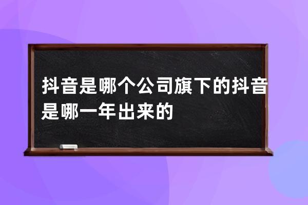 抖音是哪個公司旗下的 抖音是哪一年出來的 
