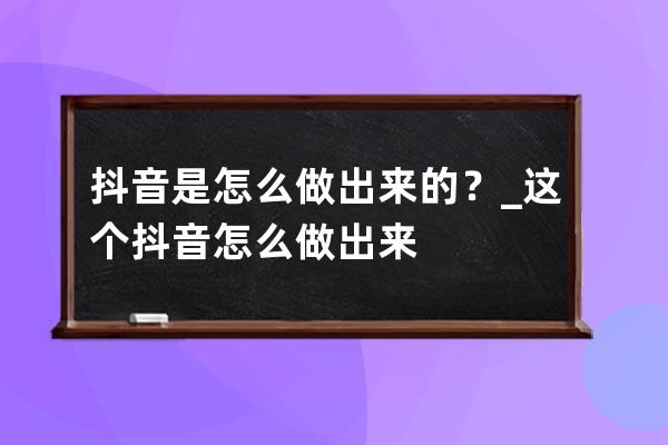 抖音是怎么做出來的？_這個抖音怎么做出來 