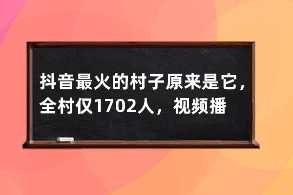 抖音最火的村子原來是它，全村僅1702人，視頻播放量卻超2.8億_抖音農村人多 
