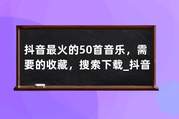 抖音最火的50首音樂，需要的收藏，搜索下載_抖音最火100首音樂 