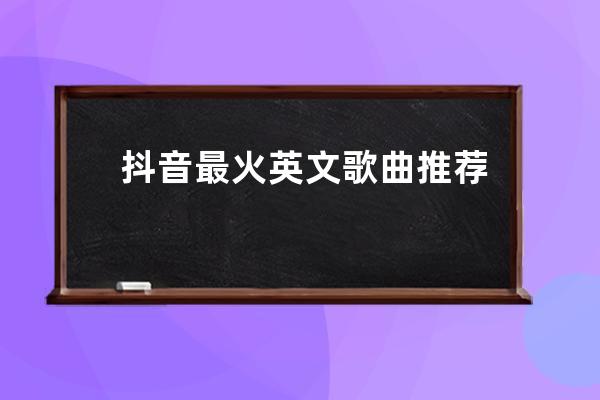 抖音最火英文歌曲推薦 抖音最燃的bgm有哪些 