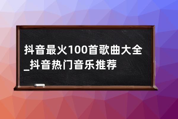 抖音最火100首歌曲大全_抖音熱門音樂推薦 