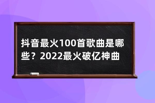 抖音最火100首歌曲是哪些？2022最火破億神曲你聽過嗎？ 